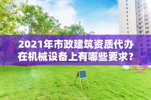 2021年市政建筑資質代辦在機械設備上有哪些要求？