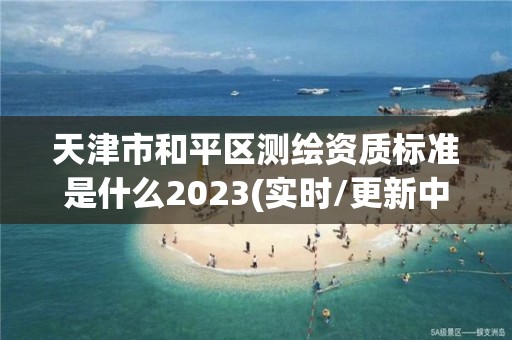 天津市和平區測繪資質標準是什么2023(實時/更新中)