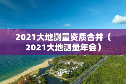 2021大地測量資質(zhì)合并（2021大地測量年會）