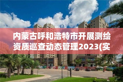 內蒙古呼和浩特市開展測繪資質巡查動態(tài)管理2023(實時/更新中)