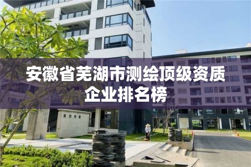 安徽省蕪湖市測繪頂級資質企業排名榜