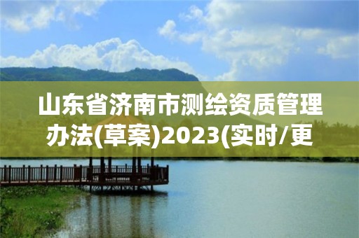 山東省濟(jì)南市測繪資質(zhì)管理辦法(草案)2023(實(shí)時(shí)/更新中)