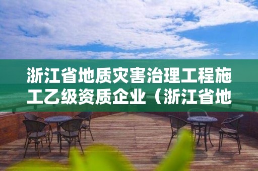 浙江省地質(zhì)災(zāi)害治理工程施工乙級資質(zhì)企業(yè)（浙江省地質(zhì)災(zāi)害治理工程施工乙級資質(zhì)企業(yè)）