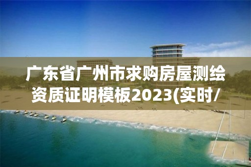 廣東省廣州市求購房屋測繪資質(zhì)證明模板2023(實時/更新中)