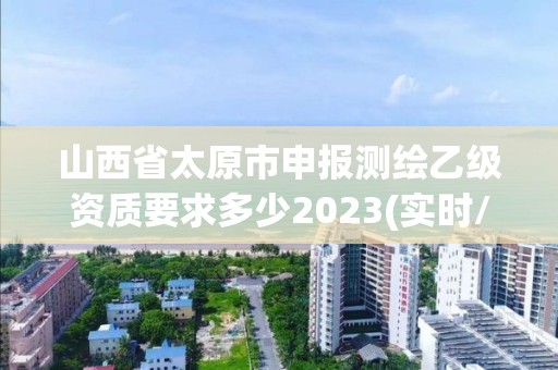 山西省太原市申報測繪乙級資質要求多少2023(實時/更新中)