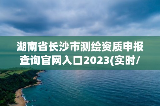 湖南省長沙市測繪資質申報查詢官網入口2023(實時/更新中)