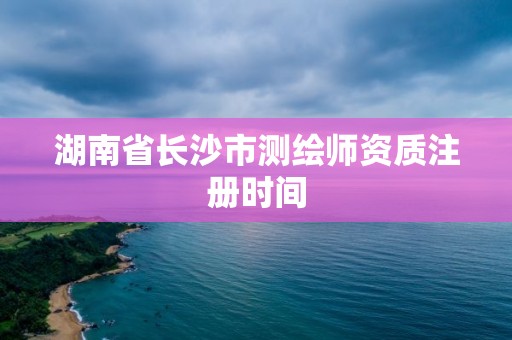 湖南省長沙市測繪師資質注冊時間