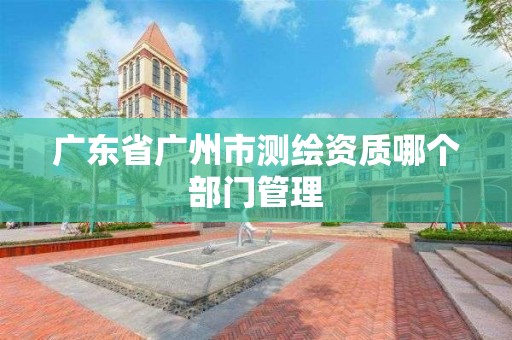 廣東省廣州市測繪資質哪個部門管理