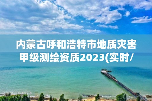 內蒙古呼和浩特市地質災害甲級測繪資質2023(實時/更新中)