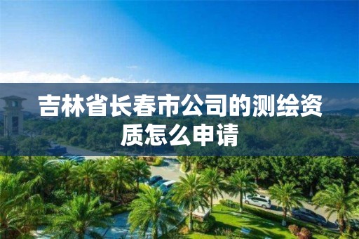 吉林省長春市公司的測繪資質(zhì)怎么申請