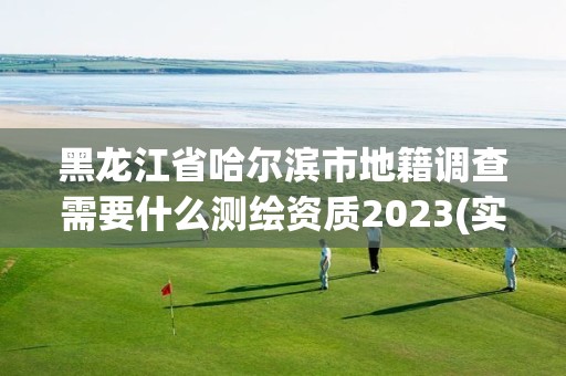 黑龍江省哈爾濱市地籍調查需要什么測繪資質2023(實時/更新中)