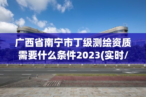 廣西省南寧市丁級(jí)測(cè)繪資質(zhì)需要什么條件2023(實(shí)時(shí)/更新中)