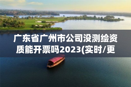 廣東省廣州市公司沒測繪資質能開票嗎2023(實時/更新中)