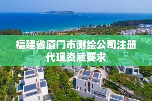 福建省廈門市測(cè)繪公司注冊(cè)代理資質(zhì)要求