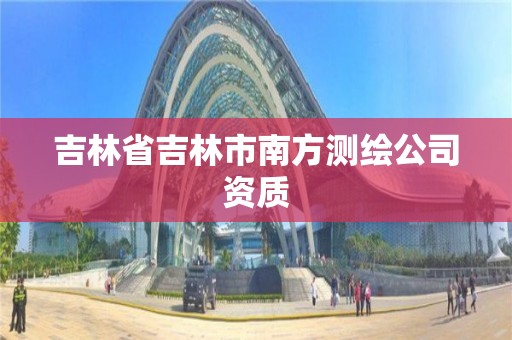 吉林省吉林市南方測繪公司資質(zhì)