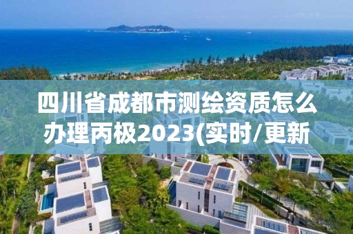 四川省成都市測繪資質怎么辦理丙極2023(實時/更新中)