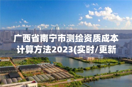 廣西省南寧市測繪資質(zhì)成本計(jì)算方法2023(實(shí)時(shí)/更新中)