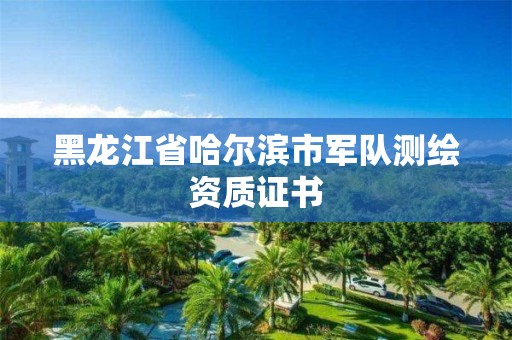 黑龍江省哈爾濱市軍隊測繪資質證書