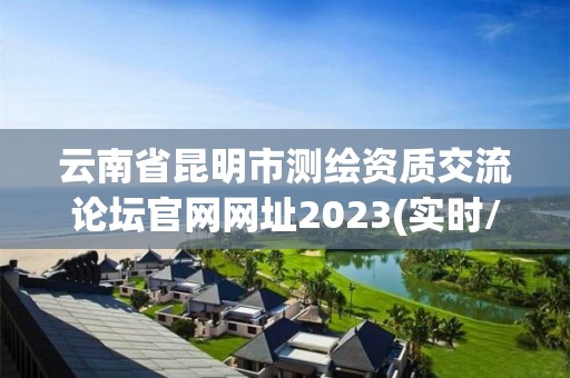 云南省昆明市測繪資質交流論壇官網網址2023(實時/更新中)