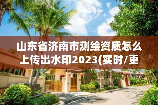 山東省濟南市測繪資質怎么上傳出水印2023(實時/更新中)