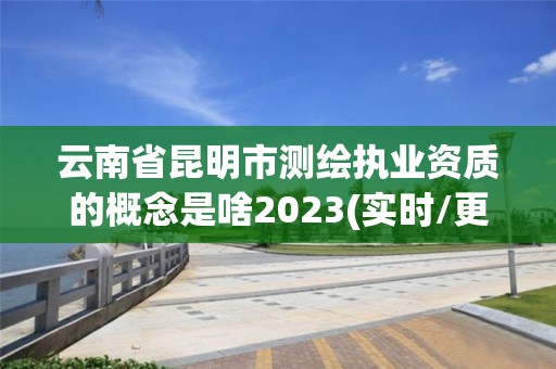 云南省昆明市測繪執(zhí)業(yè)資質(zhì)的概念是啥2023(實(shí)時/更新中)