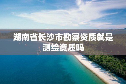 湖南省長(zhǎng)沙市勘察資質(zhì)就是測(cè)繪資質(zhì)嗎