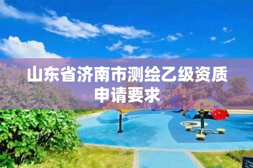 山東省濟南市測繪乙級資質(zhì)申請要求