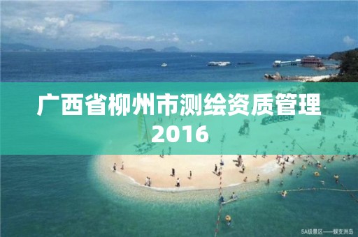 廣西省柳州市測繪資質(zhì)管理2016