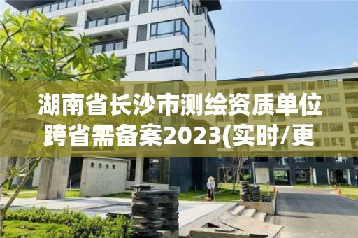 湖南省長沙市測繪資質單位跨省需備案2023(實時/更新中)