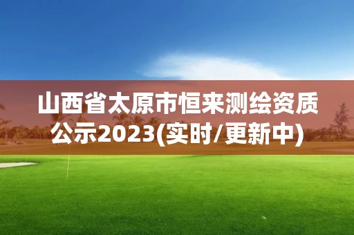 山西省太原市恒來測繪資質(zhì)公示2023(實(shí)時(shí)/更新中)