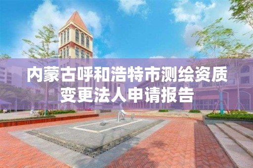 內蒙古呼和浩特市測繪資質變更法人申請報告