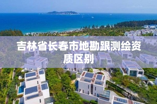 吉林省長春市地勘跟測繪資質(zhì)區(qū)別