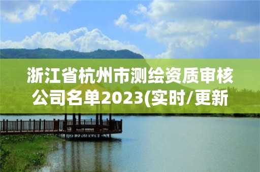 浙江省杭州市測(cè)繪資質(zhì)審核公司名單2023(實(shí)時(shí)/更新中)