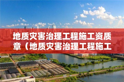 地質災害治理工程施工資質章（地質災害治理工程施工資質怎么辦理）