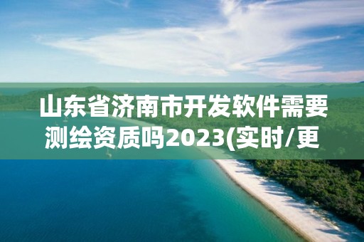 山東省濟(jì)南市開發(fā)軟件需要測(cè)繪資質(zhì)嗎2023(實(shí)時(shí)/更新中)