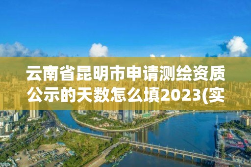 云南省昆明市申請測繪資質公示的天數怎么填2023(實時/更新中)