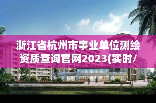 浙江省杭州市事業單位測繪資質查詢官網2023(實時/更新中)