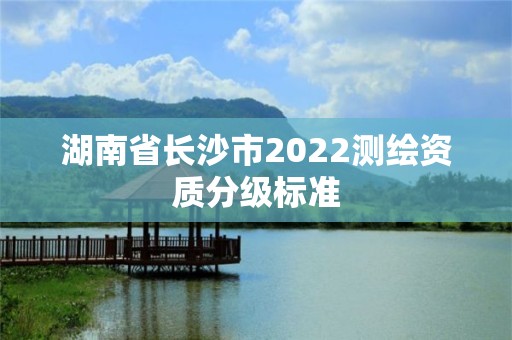 湖南省長沙市2022測繪資質分級標準