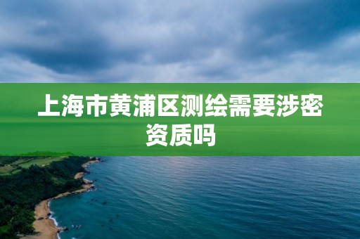 上海市黃浦區測繪需要涉密資質嗎