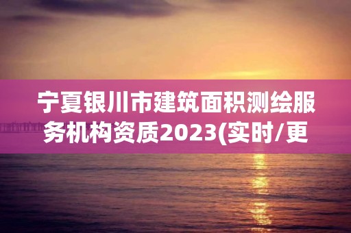 寧夏銀川市建筑面積測繪服務機構資質2023(實時/更新中)