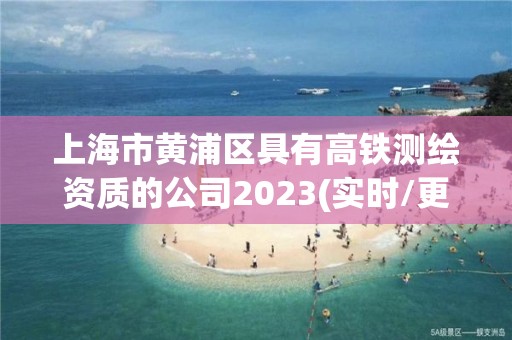 上海市黃浦區具有高鐵測繪資質的公司2023(實時/更新中)