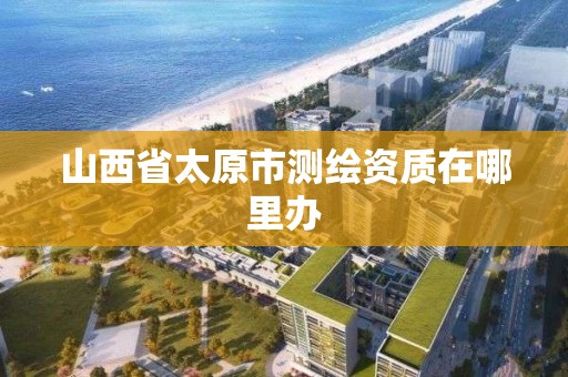 山西省太原市測繪資質在哪里辦