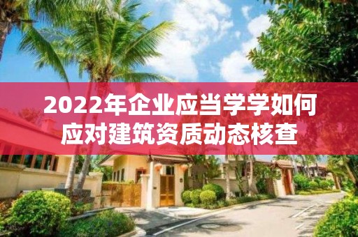 2022年企業應當學學如何應對建筑資質動態核查