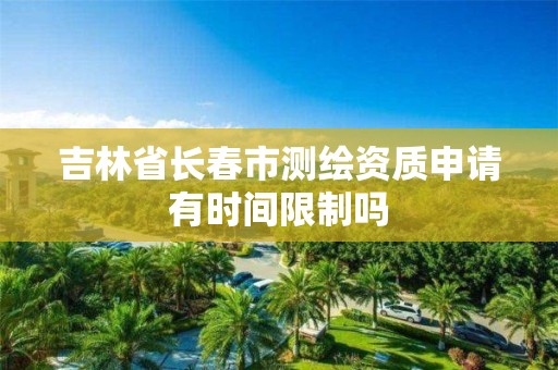 吉林省長春市測繪資質申請有時間限制嗎