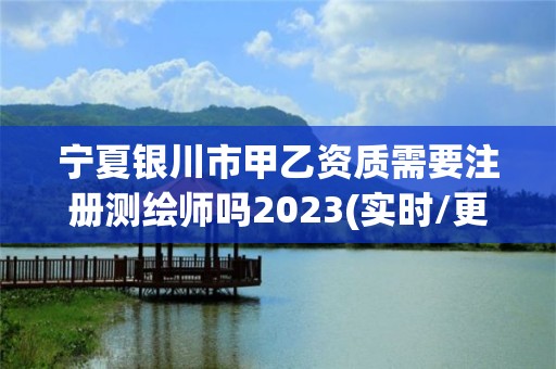 寧夏銀川市甲乙資質需要注冊測繪師嗎2023(實時/更新中)