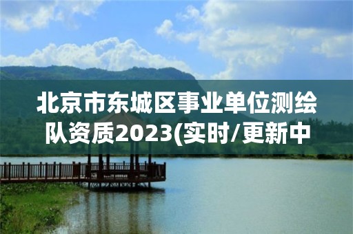 北京市東城區(qū)事業(yè)單位測繪隊(duì)資質(zhì)2023(實(shí)時(shí)/更新中)