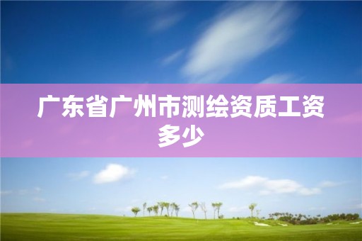 廣東省廣州市測繪資質(zhì)工資多少