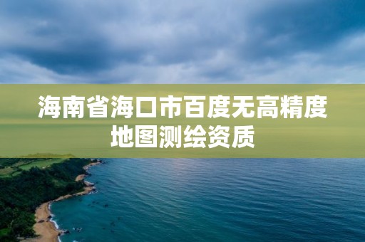 海南省海口市百度無高精度地圖測繪資質