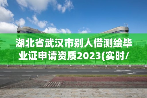 湖北省武漢市別人借測繪畢業證申請資質2023(實時/更新中)