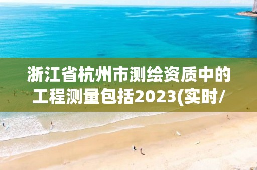 浙江省杭州市測繪資質中的工程測量包括2023(實時/更新中)